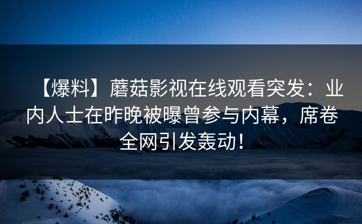 【爆料】蘑菇影视在线观看突发：业内人士在昨晚被曝曾参与内幕，席卷全网引发轰动！