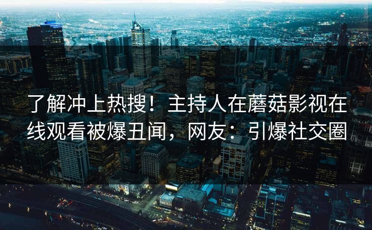 了解冲上热搜！主持人在蘑菇影视在线观看被爆丑闻，网友：引爆社交圈