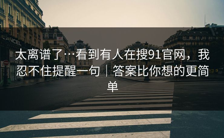 太离谱了…看到有人在搜91官网，我忍不住提醒一句｜答案比你想的更简单