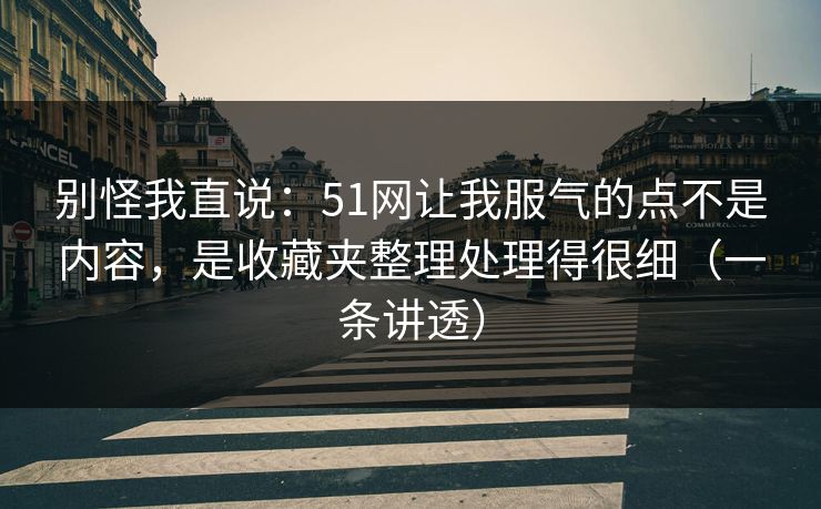 别怪我直说：51网让我服气的点不是内容，是收藏夹整理处理得很细（一条讲透）