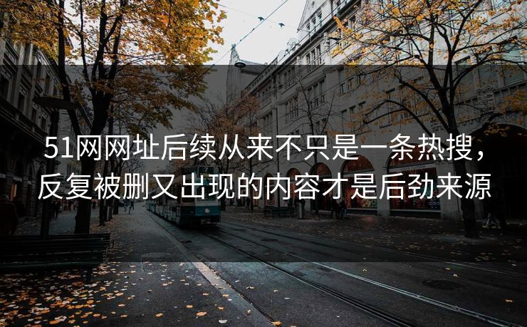 51网网址后续从来不只是一条热搜,反复被删又出现的内容才是后劲来源 51网网址后续从来不只是一条热搜,反复被删又出现的内容才是后劲来源