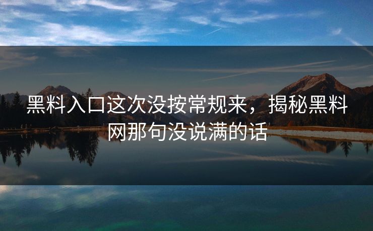 黑料入口这次没按常规来，揭秘黑料网那句没说满的话