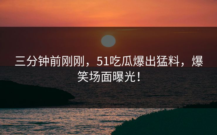 三分钟前刚刚，51吃瓜爆出猛料，爆笑场面曝光！