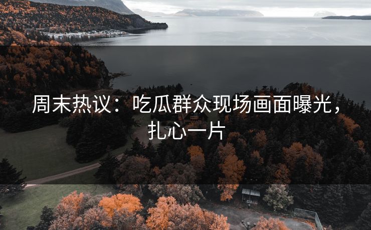 周末热议：吃瓜群众现场画面曝光，扎心一片