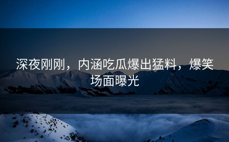深夜刚刚，内涵吃瓜爆出猛料，爆笑场面曝光