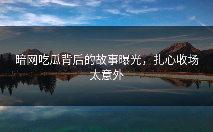 暗网吃瓜背后的故事曝光，扎心收场太意外