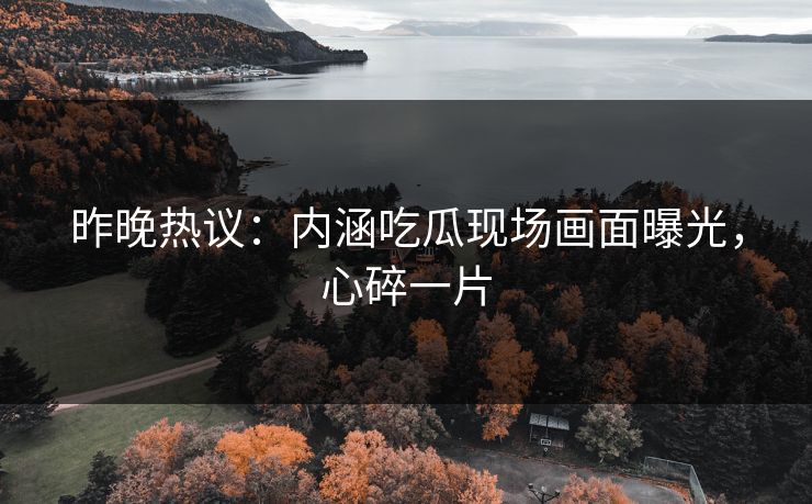 昨晚热议：内涵吃瓜现场画面曝光，心碎一片