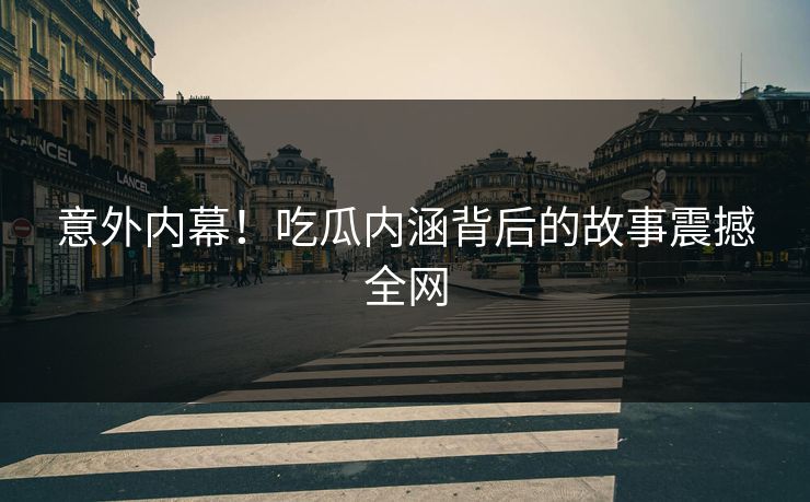 意外内幕！吃瓜内涵背后的故事震撼全网