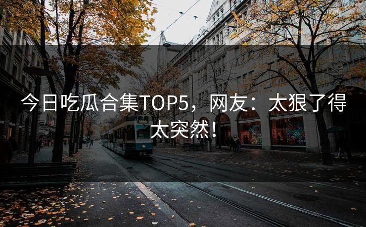 今日吃瓜合集TOP5，网友：太狠了得太突然！