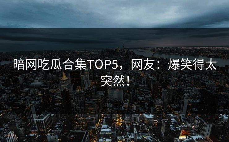 暗网吃瓜合集TOP5，网友：爆笑得太突然！