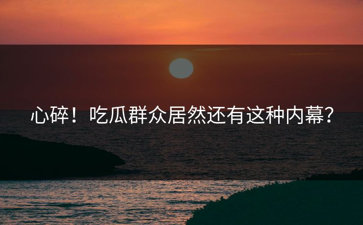 心碎！吃瓜群众居然还有这种内幕？