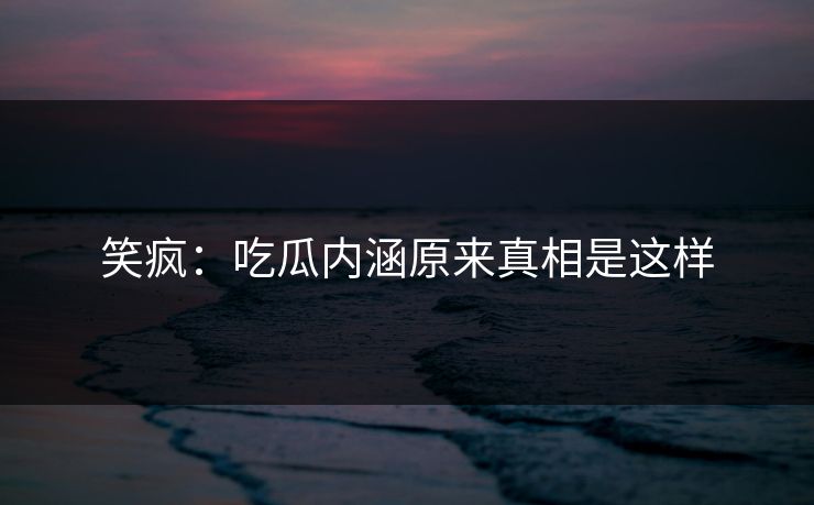 笑疯：吃瓜内涵原来真相是这样