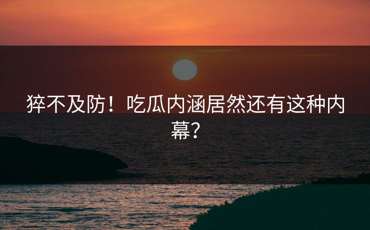 猝不及防！吃瓜内涵居然还有这种内幕？