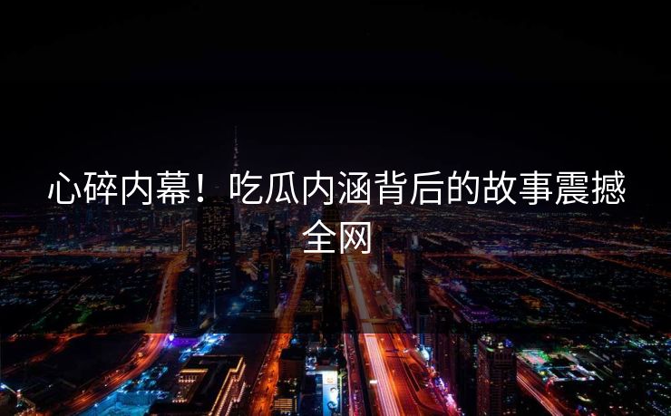 心碎内幕！吃瓜内涵背后的故事震撼全网