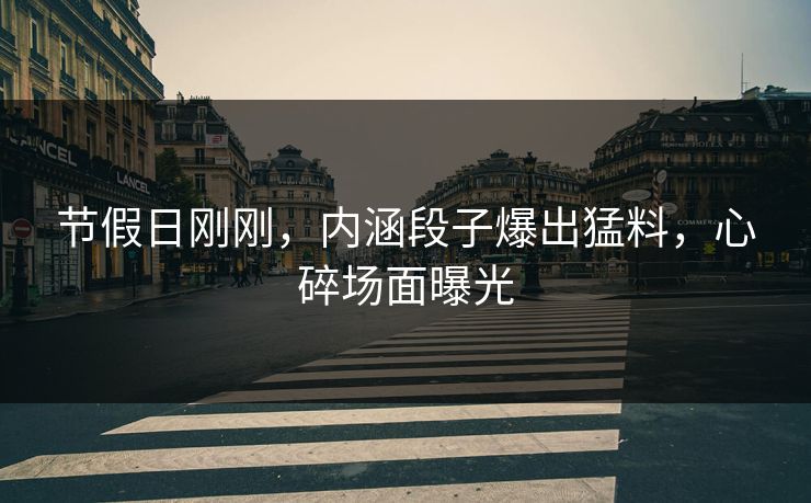节假日刚刚，内涵段子爆出猛料，心碎场面曝光