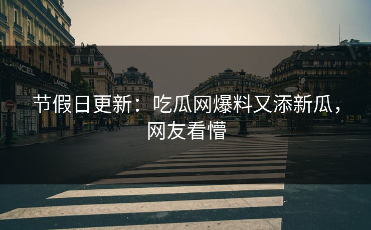 节假日更新：吃瓜网爆料又添新瓜，网友看懵