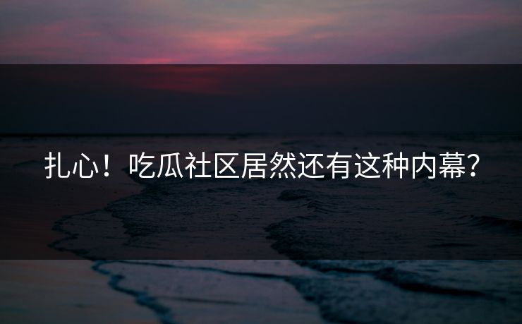 扎心！吃瓜社区居然还有这种内幕？