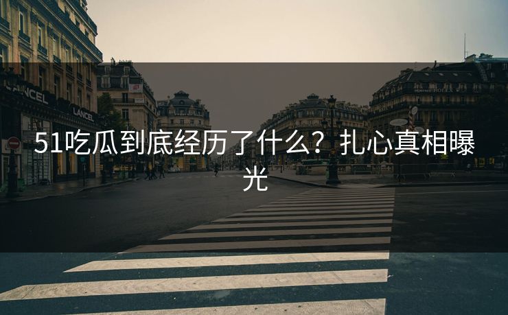 51吃瓜到底经历了什么？扎心真相曝光