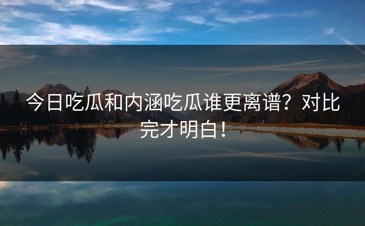今日吃瓜和内涵吃瓜谁更离谱？对比完才明白！