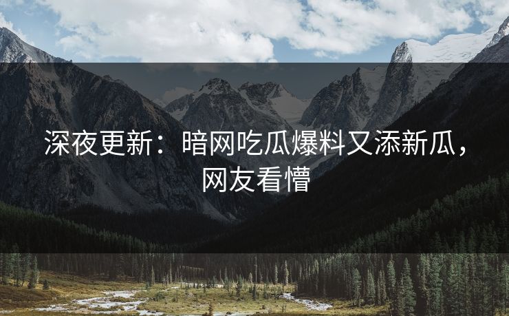 深夜更新：暗网吃瓜爆料又添新瓜，网友看懵