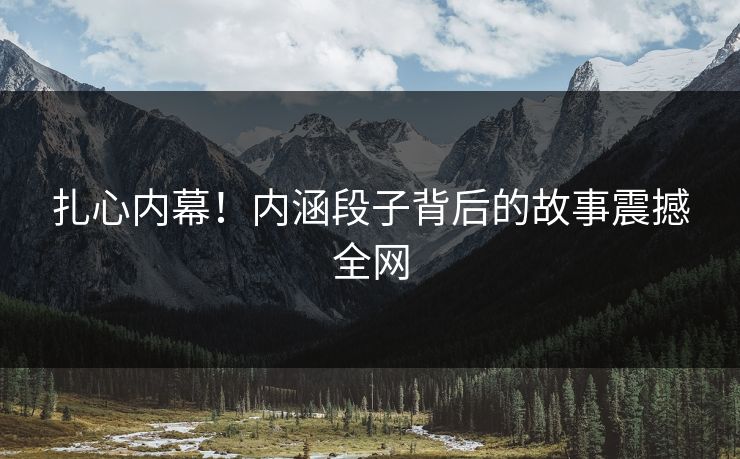 扎心内幕！内涵段子背后的故事震撼全网