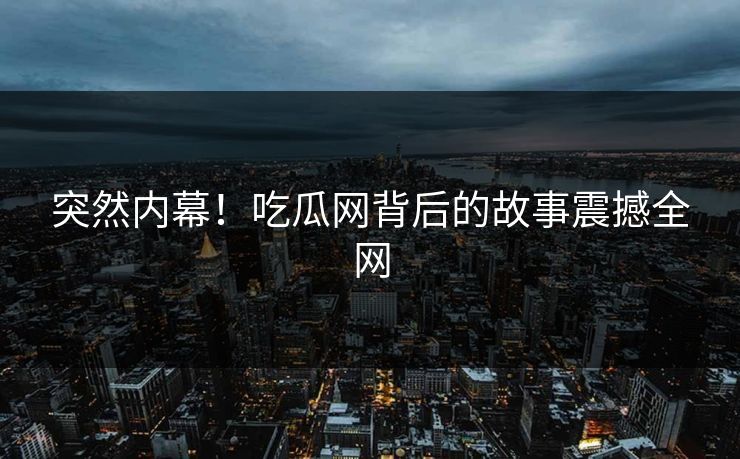 突然内幕！吃瓜网背后的故事震撼全网