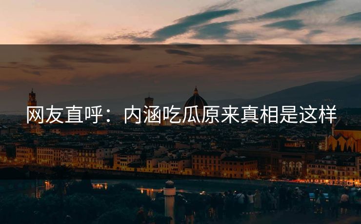 网友直呼：内涵吃瓜原来真相是这样