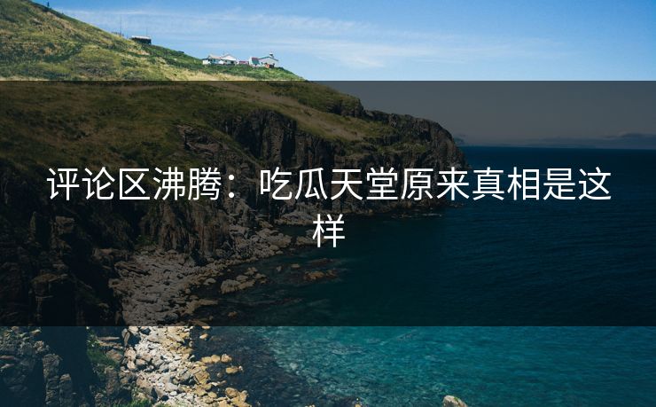 评论区沸腾：吃瓜天堂原来真相是这样