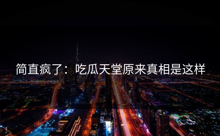 简直疯了：吃瓜天堂原来真相是这样