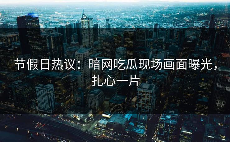 节假日热议：暗网吃瓜现场画面曝光，扎心一片