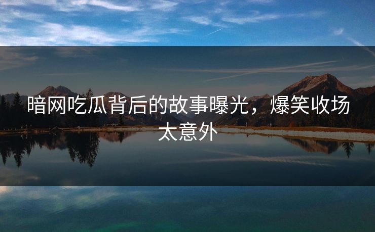 暗网吃瓜背后的故事曝光，爆笑收场太意外