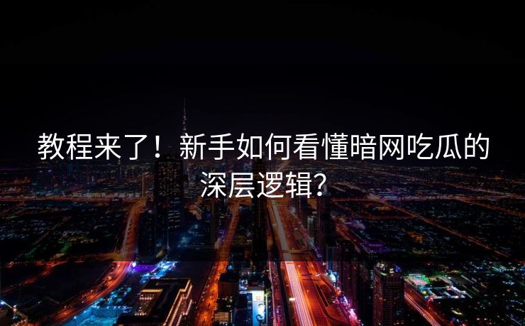 教程来了！新手如何看懂暗网吃瓜的深层逻辑？