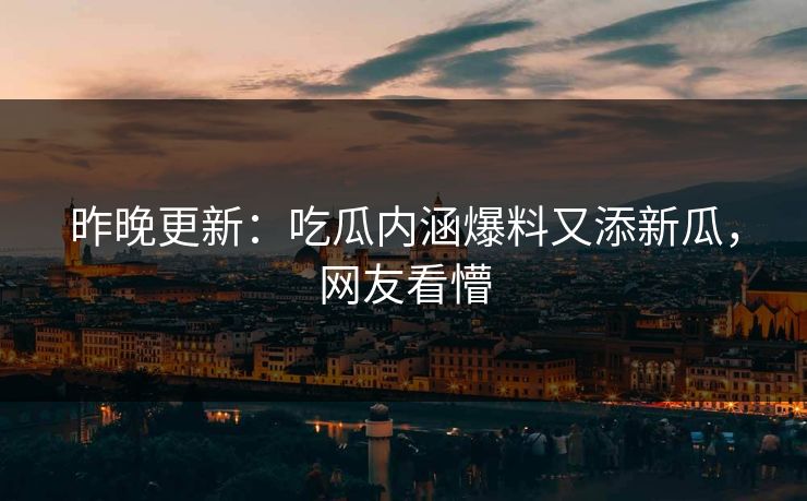 昨晚更新：吃瓜内涵爆料又添新瓜，网友看懵