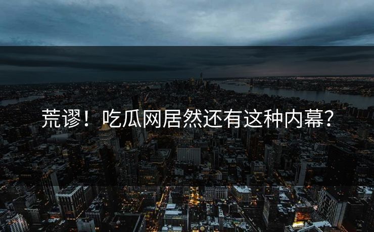 荒谬！吃瓜网居然还有这种内幕？