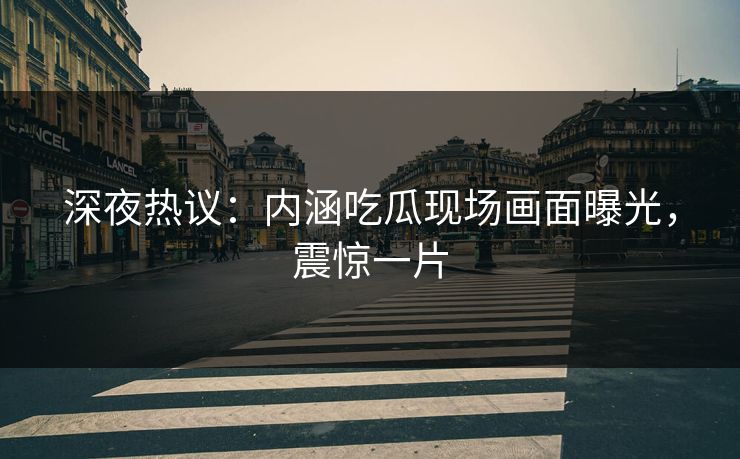 深夜热议：内涵吃瓜现场画面曝光，震惊一片