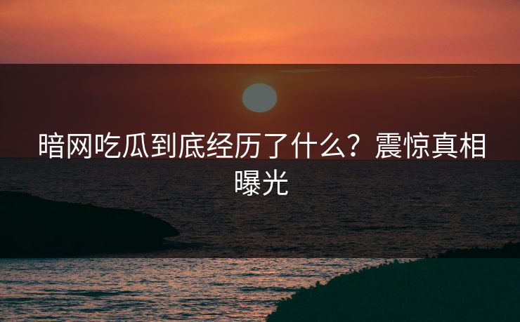 暗网吃瓜到底经历了什么？震惊真相曝光