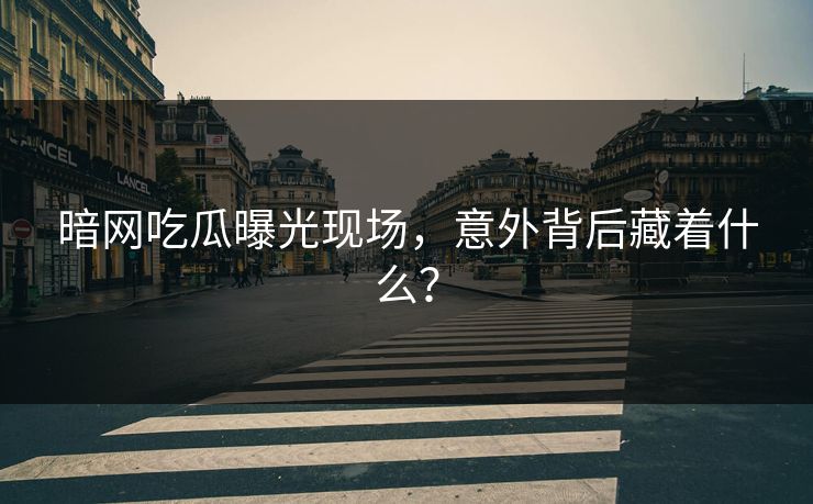 暗网吃瓜曝光现场，意外背后藏着什么？