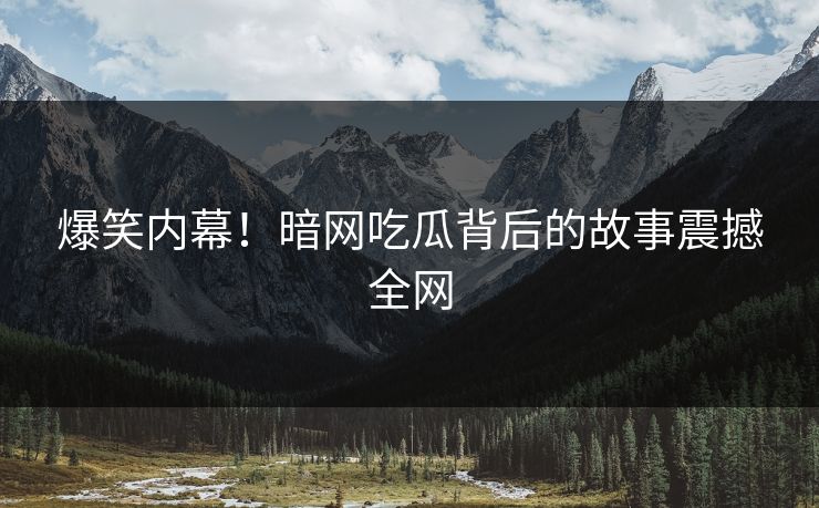 爆笑内幕！暗网吃瓜背后的故事震撼全网