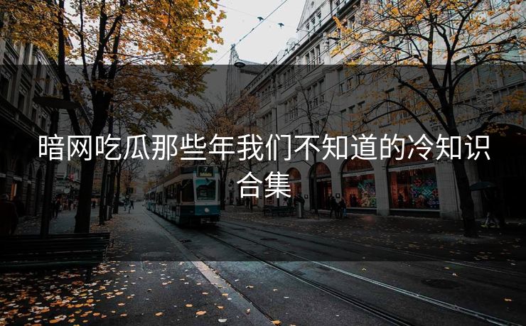 暗网吃瓜那些年我们不知道的冷知识合集