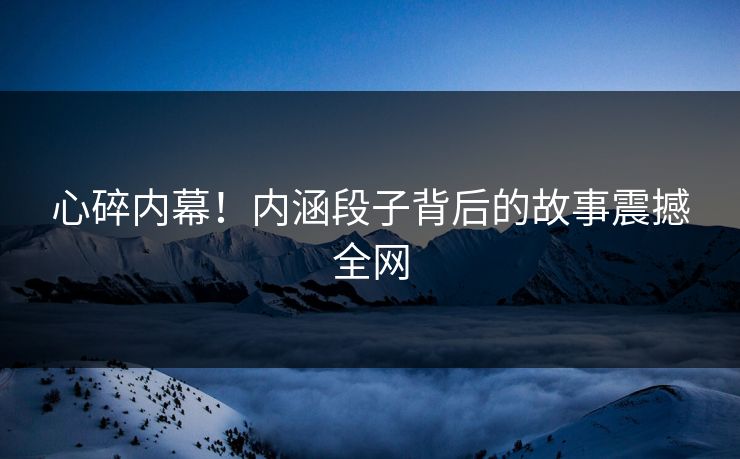 心碎内幕！内涵段子背后的故事震撼全网