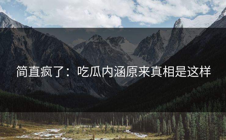 简直疯了：吃瓜内涵原来真相是这样