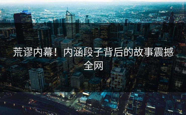 荒谬内幕！内涵段子背后的故事震撼全网