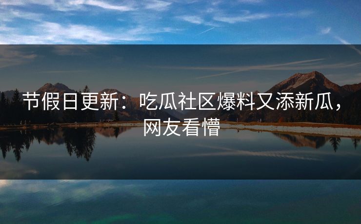 节假日更新：吃瓜社区爆料又添新瓜，网友看懵