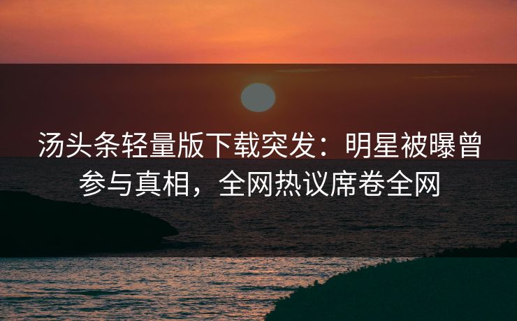 汤头条轻量版下载突发：明星被曝曾参与真相，全网热议席卷全网