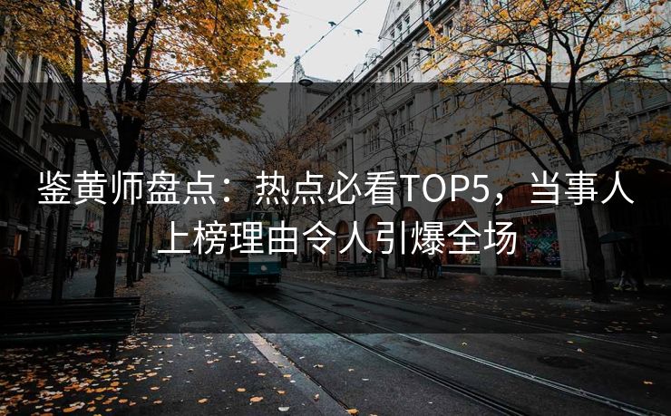 鉴黄师盘点：热点必看TOP5，当事人上榜理由令人引爆全场