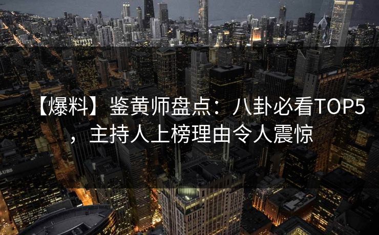 【爆料】鉴黄师盘点：八卦必看TOP5，主持人上榜理由令人震惊