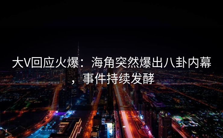 大V回应火爆：海角突然爆出八卦内幕，事件持续发酵