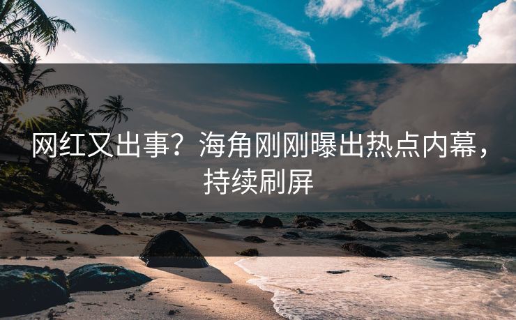 网红又出事？海角刚刚曝出热点内幕，持续刷屏