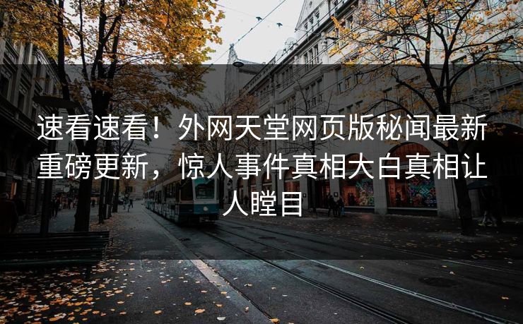 速看速看！外网天堂网页版秘闻最新重磅更新，惊人事件真相大白真相让人瞠目