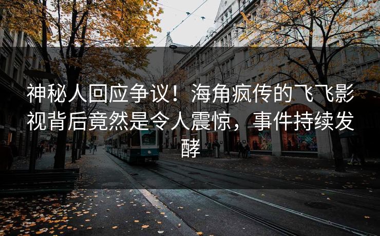 神秘人回应争议！海角疯传的飞飞影视背后竟然是令人震惊，事件持续发酵
